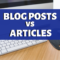 Blog Posts VS Articles – What’s The Difference?